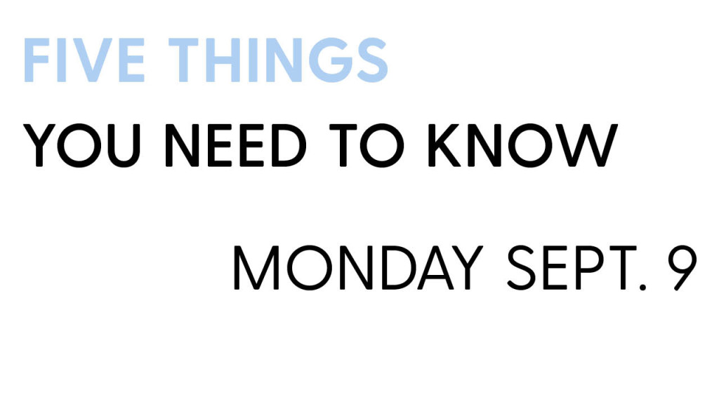 5 Things You Need to Know: Monday Sept. 9